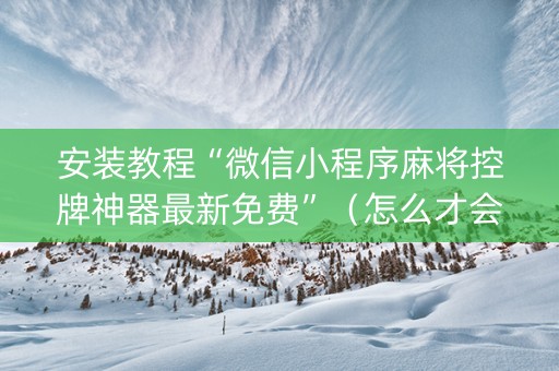 安装教程“微信小程序麻将控牌神器最新免费”（怎么才会赢)