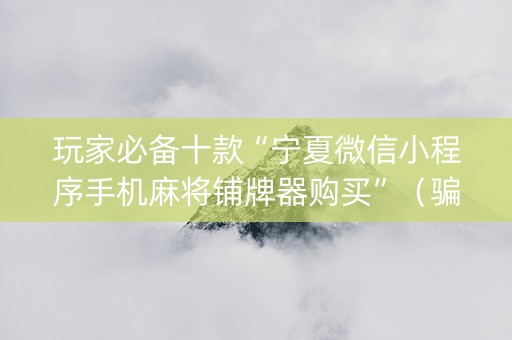 玩家必备十款“宁夏微信小程序手机麻将铺牌器购买”（骗局大揭秘)