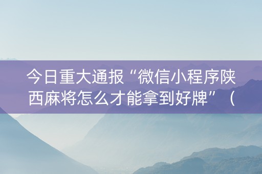 今日重大通报“微信小程序陕西麻将怎么才能拿到好牌”（万能开挂神器)