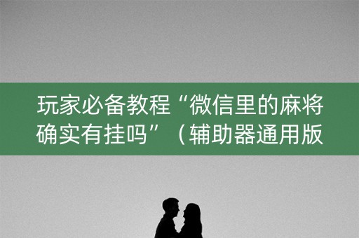 玩家必备教程“微信里的麻将确实有挂吗”（辅助器通用版)