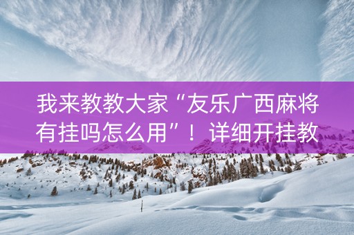我来教教大家“友乐广西麻将有挂吗怎么用”！详细开挂教程（确实真的有挂)-知乎