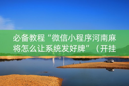 必备教程“微信小程序河南麻将怎么让系统发好牌”（开挂辅助器插件)