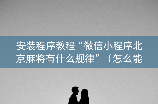 安装程序教程“微信小程序北京麻将有什么规律”（怎么能得到好牌)