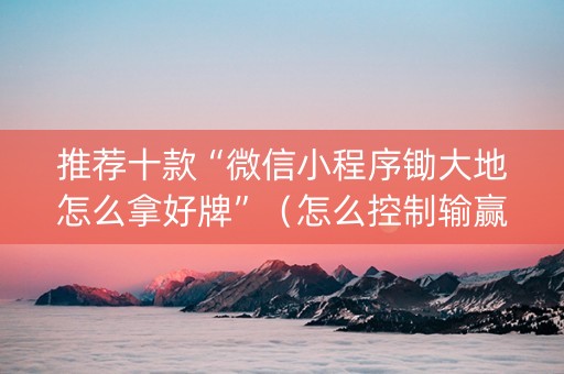 推荐十款“微信小程序锄大地怎么拿好牌”（怎么控制输赢)