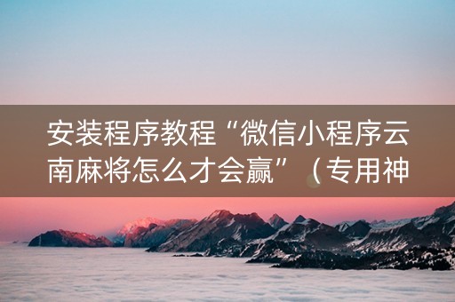 安装程序教程“微信小程序云南麻将怎么才会赢”（专用神器)