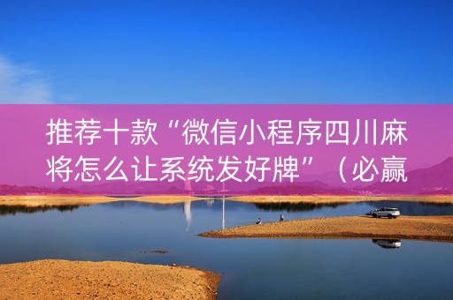 推荐十款“微信小程序四川麻将怎么让系统发好牌”（必赢神器辅助器)