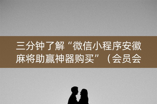 三分钟了解“微信小程序安徽麻将助赢神器购买”（会员会提高胜率吗)