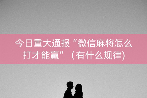 今日重大通报“微信麻将怎么打才能赢”（有什么规律)