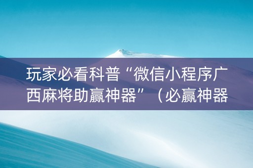 玩家必看科普“微信小程序广西麻将助赢神器”（必赢神器免费安装)