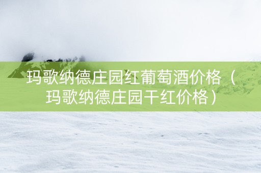 玛歌纳德庄园红葡萄酒价格（玛歌纳德庄园干红价格）
