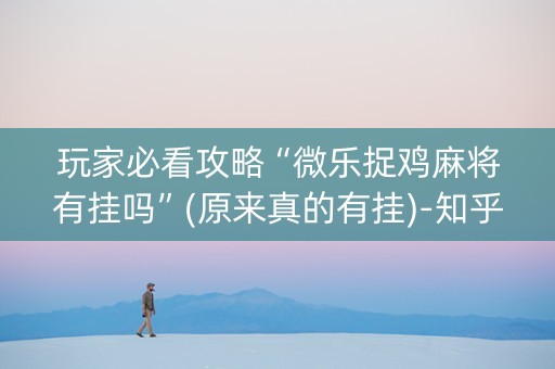 玩家必看攻略“微乐捉鸡麻将有挂吗”(原来真的有挂)-知乎