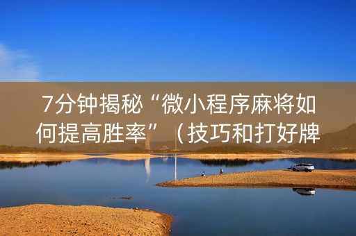 7分钟揭秘“微小程序麻将如何提高胜率”（技巧和打好牌方法)