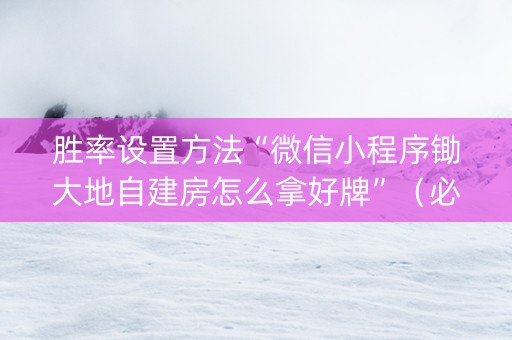 胜率设置方法“微信小程序锄大地自建房怎么拿好牌”（必赢神器)