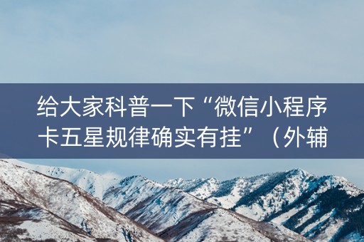给大家科普一下“微信小程序卡五星规律确实有挂”（外辅工具)