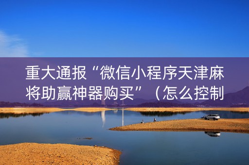 重大通报“微信小程序天津麻将助赢神器购买”（怎么控制输赢)