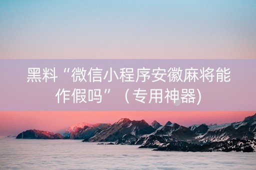 黑料“微信小程序安徽麻将能作假吗”（专用神器)