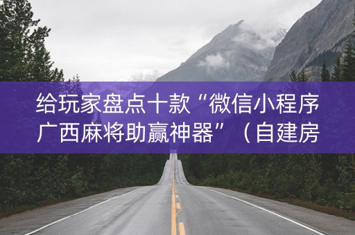 给玩家盘点十款“微信小程序广西麻将助赢神器”（自建房胜负规律)