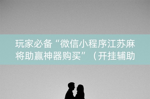 玩家必备“微信小程序江苏麻将助赢神器购买”（开挂辅助插件)