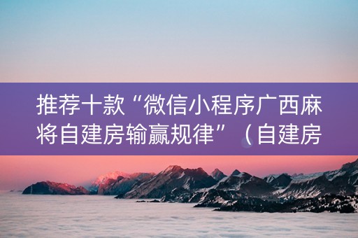 推荐十款“微信小程序广西麻将自建房输赢规律”（自建房怎么赢)