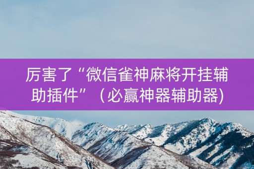 厉害了“微信雀神麻将开挂辅助插件”（必赢神器辅助器)