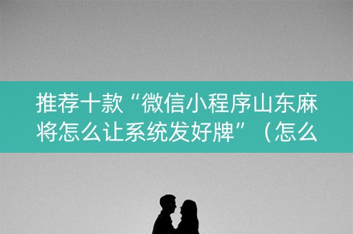 推荐十款“微信小程序山东麻将怎么让系统发好牌”（怎么能得到好牌)