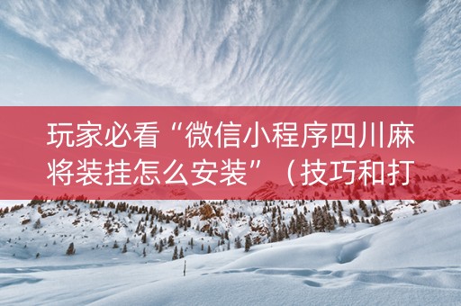 玩家必看“微信小程序四川麻将装挂怎么安装”（技巧和打好牌方法)