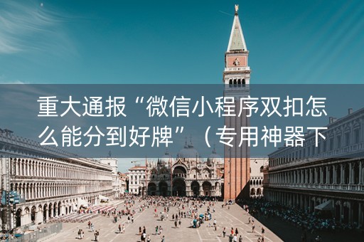 重大通报“微信小程序双扣怎么能分到好牌”（专用神器下载)