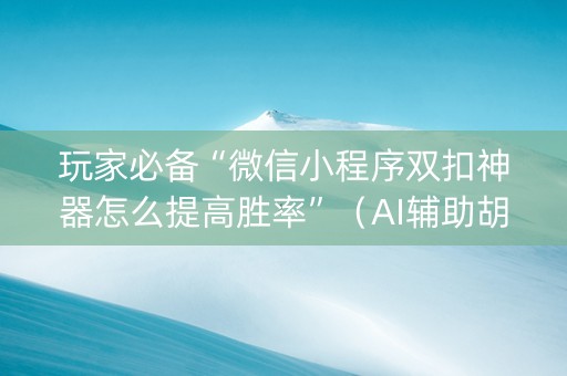 玩家必备“微信小程序双扣神器怎么提高胜率”（AI辅助胡牌规则)