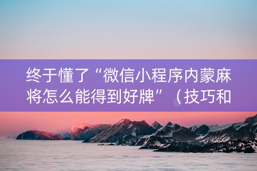 终于懂了“微信小程序内蒙麻将怎么能得到好牌”（技巧和打好牌方法)