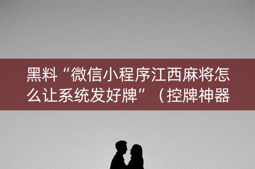 黑料“微信小程序江西麻将怎么让系统发好牌”（控牌神器)