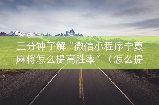 三分钟了解“微信小程序宁夏麻将怎么提高胜率”（怎么提高胜率)