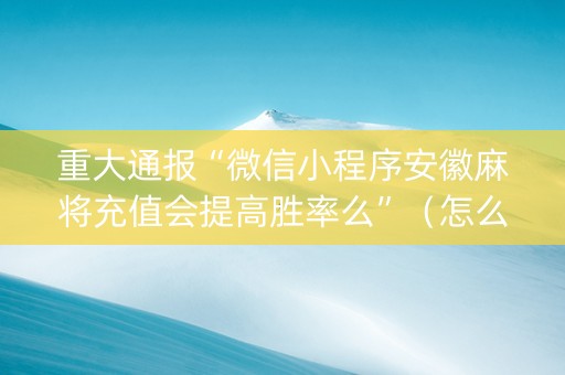 重大通报“微信小程序安徽麻将充值会提高胜率么”（怎么能得到好牌)
