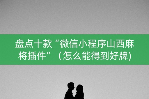 盘点十款“微信小程序山西麻将插件”（怎么能得到好牌)