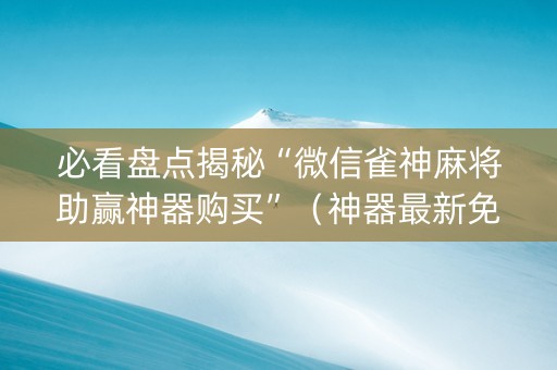 必看盘点揭秘“微信雀神麻将助赢神器购买”（神器最新免费)