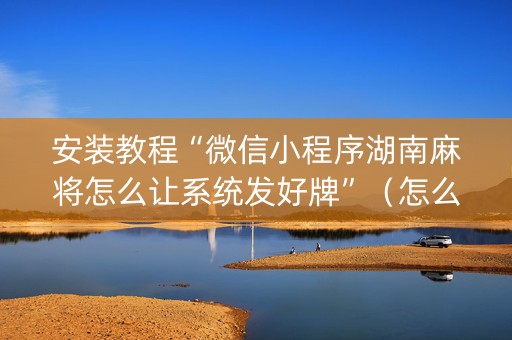 安装教程“微信小程序湖南麻将怎么让系统发好牌”（怎么增加胜率)