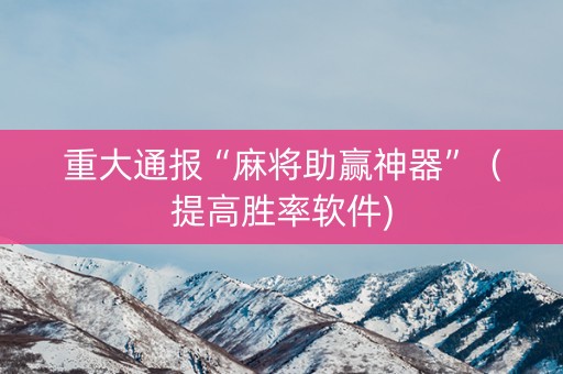 重大通报“麻将助赢神器”（提高胜率软件)