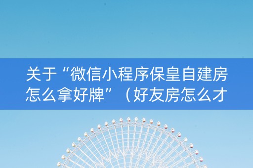 关于“微信小程序保皇自建房怎么拿好牌”（好友房怎么才能赢)