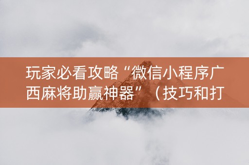 玩家必看攻略“微信小程序广西麻将助赢神器”（技巧和打好牌方法)