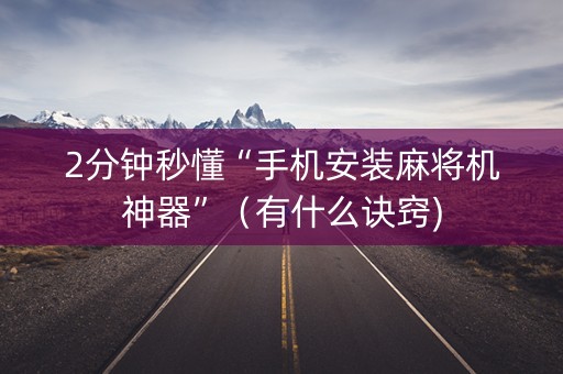 2分钟秒懂“手机安装麻将机神器”（有什么诀窍)