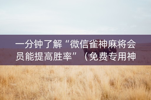 一分钟了解“微信雀神麻将会员能提高胜率”（免费专用神器)