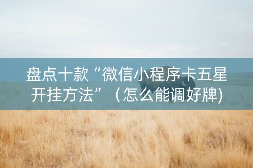 盘点十款“微信小程序卡五星开挂方法”（怎么能调好牌)