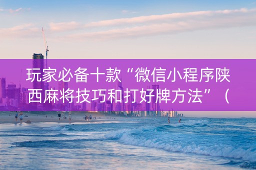 玩家必备十款“微信小程序陕西麻将技巧和打好牌方法”（怎么让系统给你发好牌)