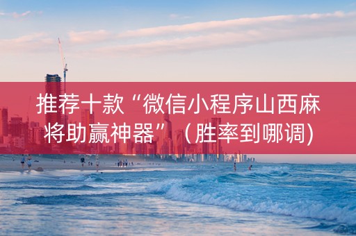 推荐十款“微信小程序山西麻将助赢神器”（胜率到哪调)