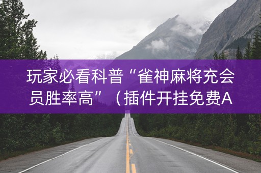 玩家必看科普“雀神麻将充会员胜率高”（插件开挂免费AI)