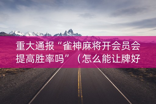 重大通报“雀神麻将开会员会提高胜率吗”（怎么能让牌好一点)