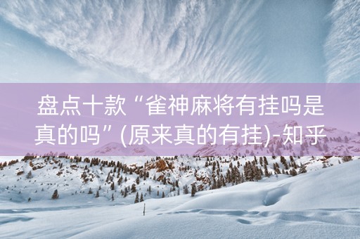 盘点十款“雀神麻将有挂吗是真的吗”(原来真的有挂)-知乎