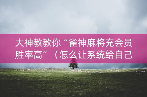 大神教教你“雀神麻将充会员胜率高”（怎么让系统给自己好牌)