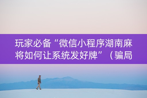 玩家必备“微信小程序湖南麻将如何让系统发好牌”（骗局大揭秘)