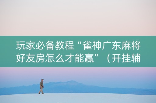 玩家必备教程“雀神广东麻将好友房怎么才能赢”（开挂辅助器插件)
