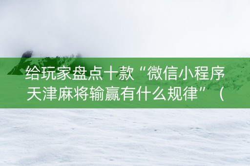 给玩家盘点十款“微信小程序天津麻将输赢有什么规律”（技巧和打好牌方法)